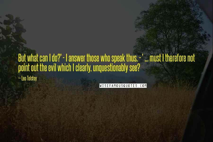 Leo Tolstoy Quotes: But what can I do?' - I answer those who speak thus. - ' ... must I therefore not point out the evil which I clearly, unquestionably see?