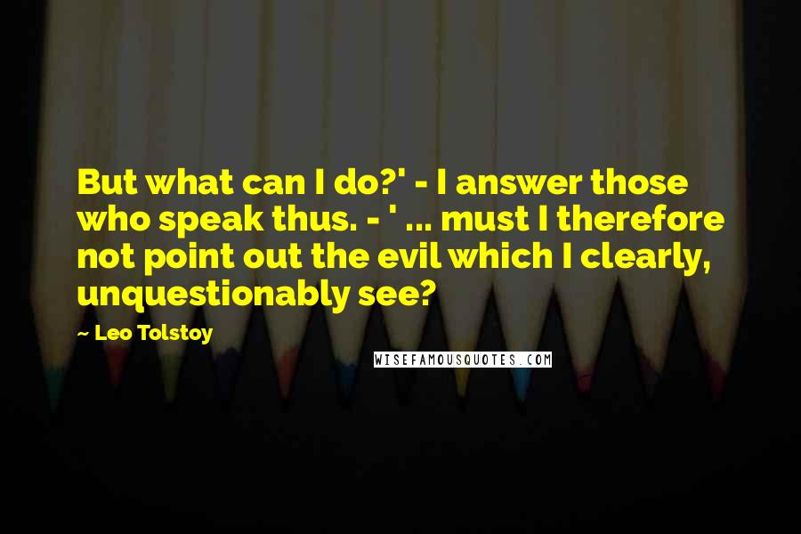 Leo Tolstoy Quotes: But what can I do?' - I answer those who speak thus. - ' ... must I therefore not point out the evil which I clearly, unquestionably see?