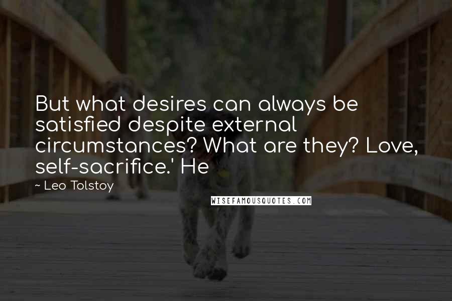 Leo Tolstoy Quotes: But what desires can always be satisfied despite external circumstances? What are they? Love, self-sacrifice.' He