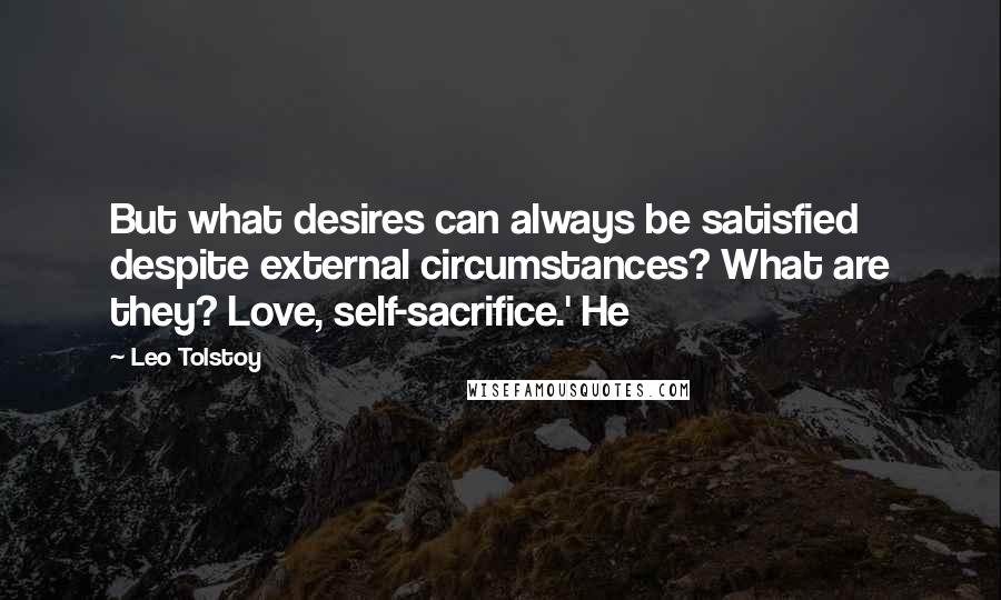 Leo Tolstoy Quotes: But what desires can always be satisfied despite external circumstances? What are they? Love, self-sacrifice.' He