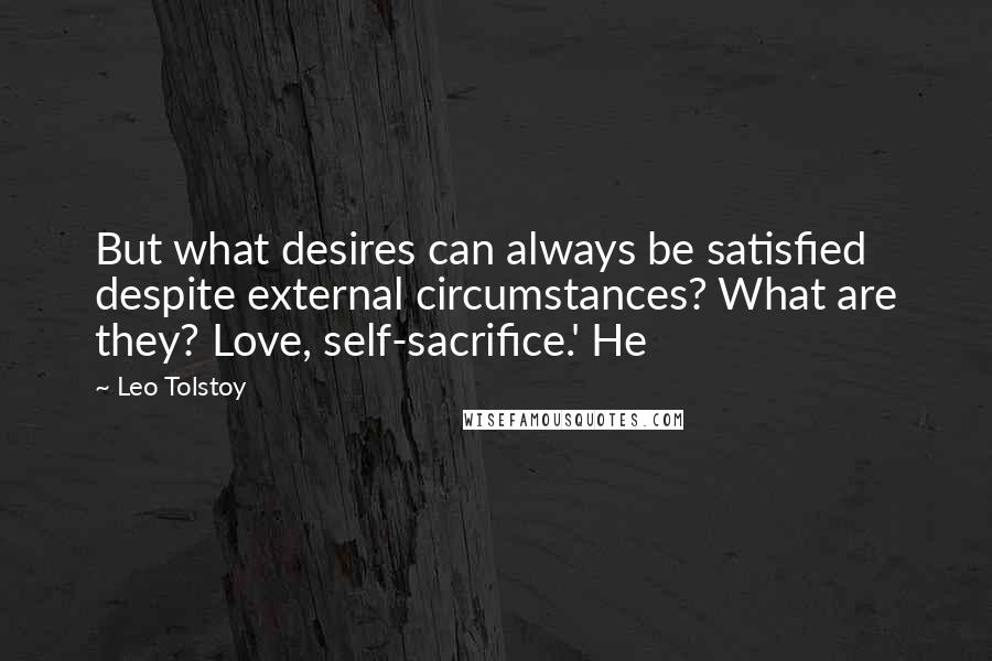Leo Tolstoy Quotes: But what desires can always be satisfied despite external circumstances? What are they? Love, self-sacrifice.' He