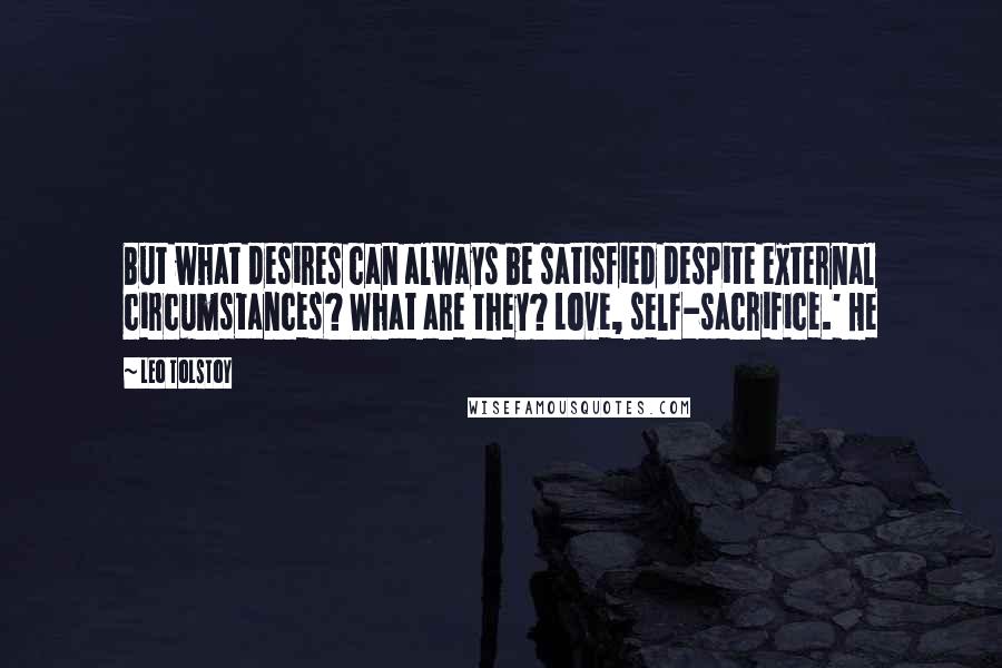 Leo Tolstoy Quotes: But what desires can always be satisfied despite external circumstances? What are they? Love, self-sacrifice.' He