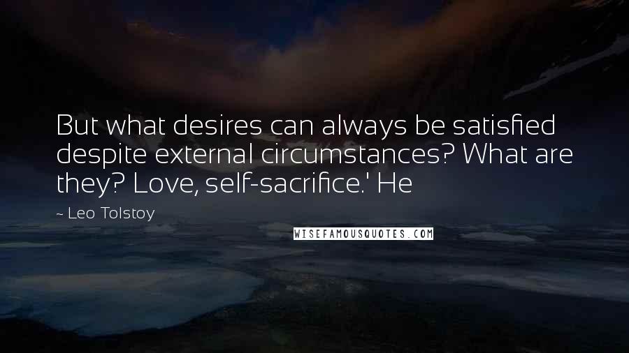 Leo Tolstoy Quotes: But what desires can always be satisfied despite external circumstances? What are they? Love, self-sacrifice.' He