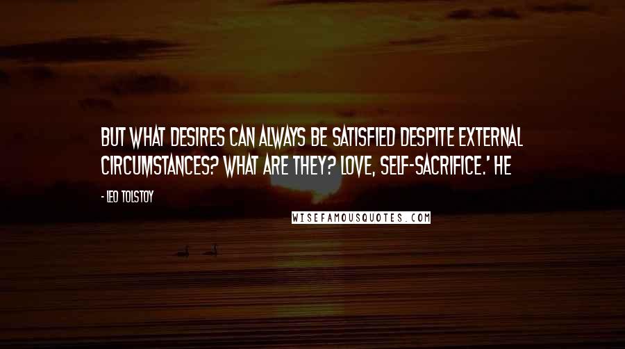 Leo Tolstoy Quotes: But what desires can always be satisfied despite external circumstances? What are they? Love, self-sacrifice.' He