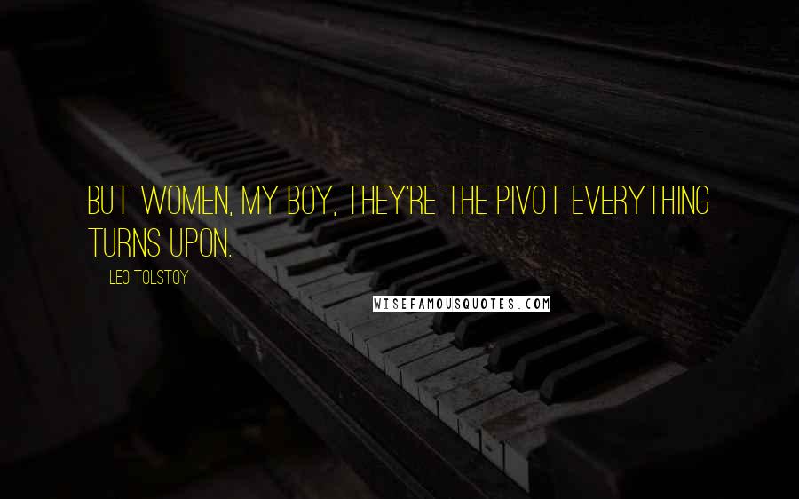 Leo Tolstoy Quotes: But women, my boy, they're the pivot everything turns upon.