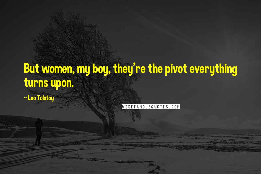 Leo Tolstoy Quotes: But women, my boy, they're the pivot everything turns upon.