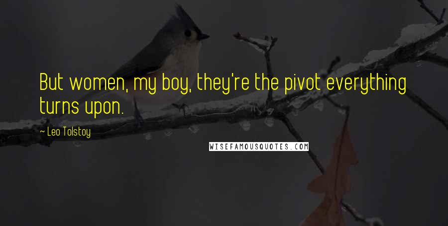 Leo Tolstoy Quotes: But women, my boy, they're the pivot everything turns upon.