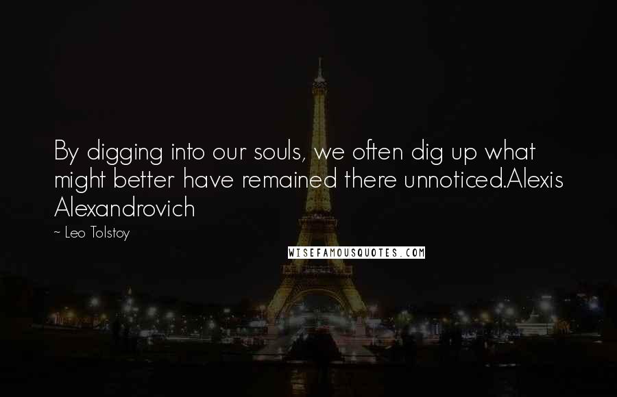 Leo Tolstoy Quotes: By digging into our souls, we often dig up what might better have remained there unnoticed.Alexis Alexandrovich