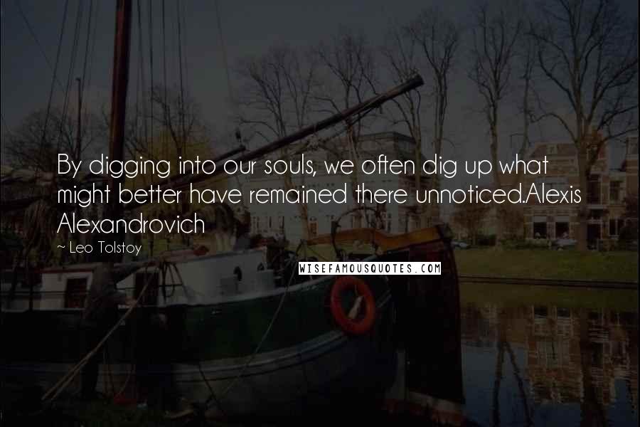 Leo Tolstoy Quotes: By digging into our souls, we often dig up what might better have remained there unnoticed.Alexis Alexandrovich