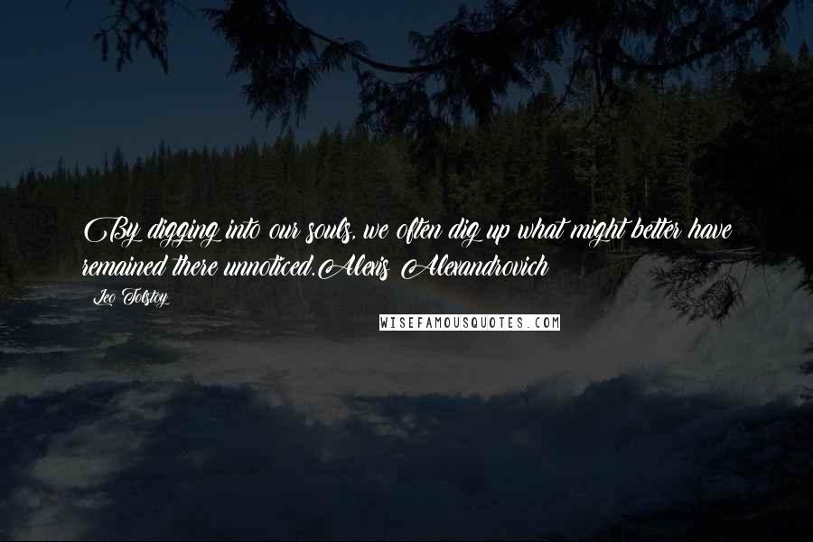 Leo Tolstoy Quotes: By digging into our souls, we often dig up what might better have remained there unnoticed.Alexis Alexandrovich