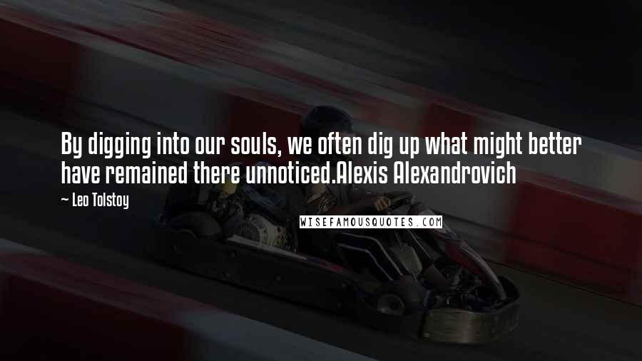 Leo Tolstoy Quotes: By digging into our souls, we often dig up what might better have remained there unnoticed.Alexis Alexandrovich