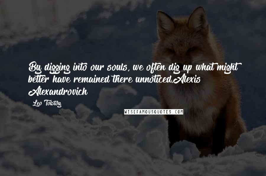 Leo Tolstoy Quotes: By digging into our souls, we often dig up what might better have remained there unnoticed.Alexis Alexandrovich