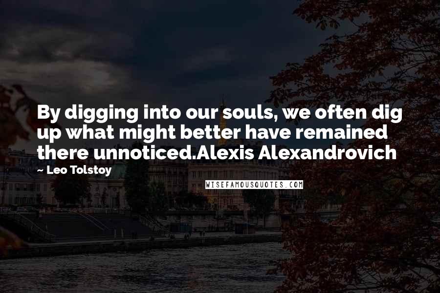 Leo Tolstoy Quotes: By digging into our souls, we often dig up what might better have remained there unnoticed.Alexis Alexandrovich