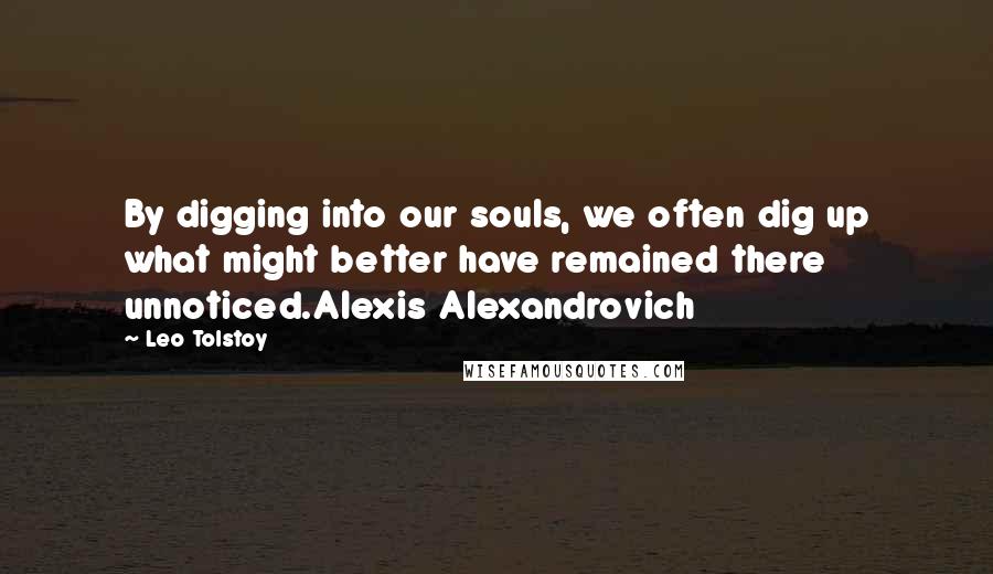 Leo Tolstoy Quotes: By digging into our souls, we often dig up what might better have remained there unnoticed.Alexis Alexandrovich