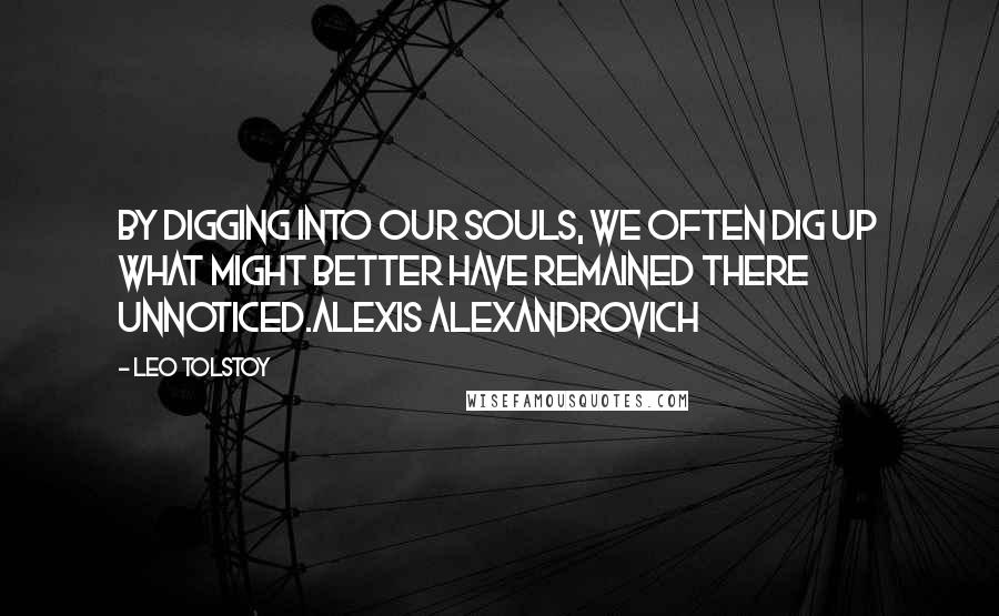 Leo Tolstoy Quotes: By digging into our souls, we often dig up what might better have remained there unnoticed.Alexis Alexandrovich