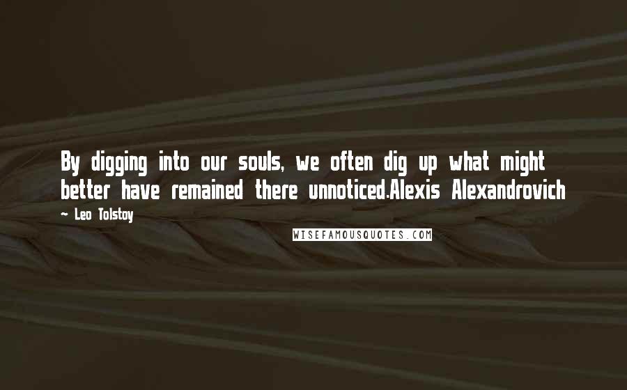 Leo Tolstoy Quotes: By digging into our souls, we often dig up what might better have remained there unnoticed.Alexis Alexandrovich