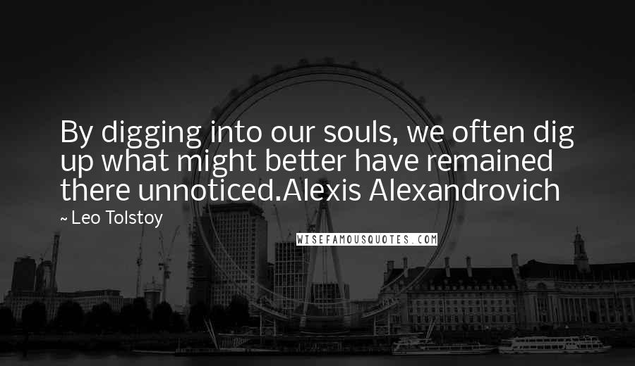 Leo Tolstoy Quotes: By digging into our souls, we often dig up what might better have remained there unnoticed.Alexis Alexandrovich