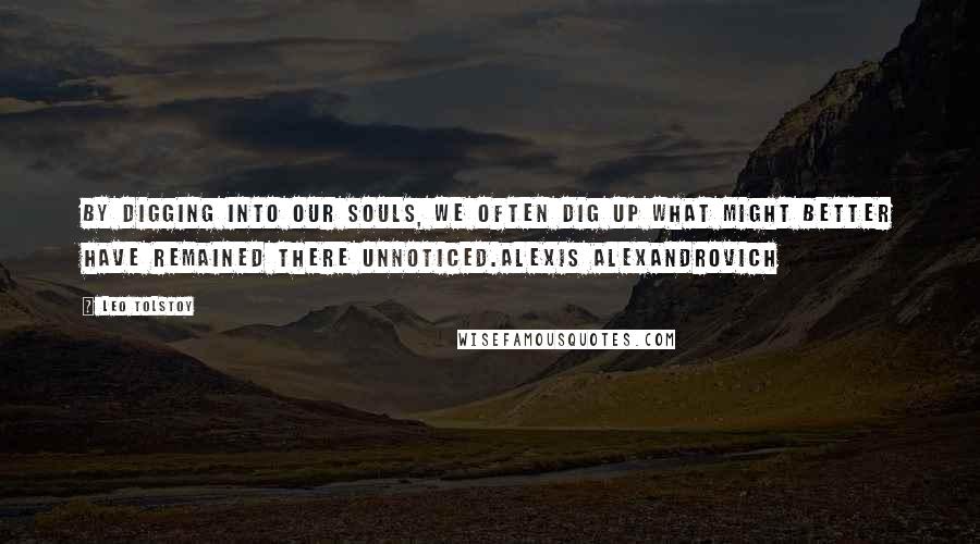 Leo Tolstoy Quotes: By digging into our souls, we often dig up what might better have remained there unnoticed.Alexis Alexandrovich