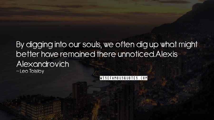 Leo Tolstoy Quotes: By digging into our souls, we often dig up what might better have remained there unnoticed.Alexis Alexandrovich