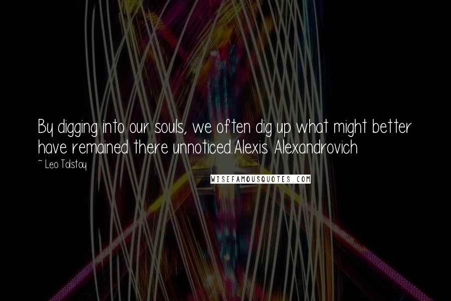 Leo Tolstoy Quotes: By digging into our souls, we often dig up what might better have remained there unnoticed.Alexis Alexandrovich