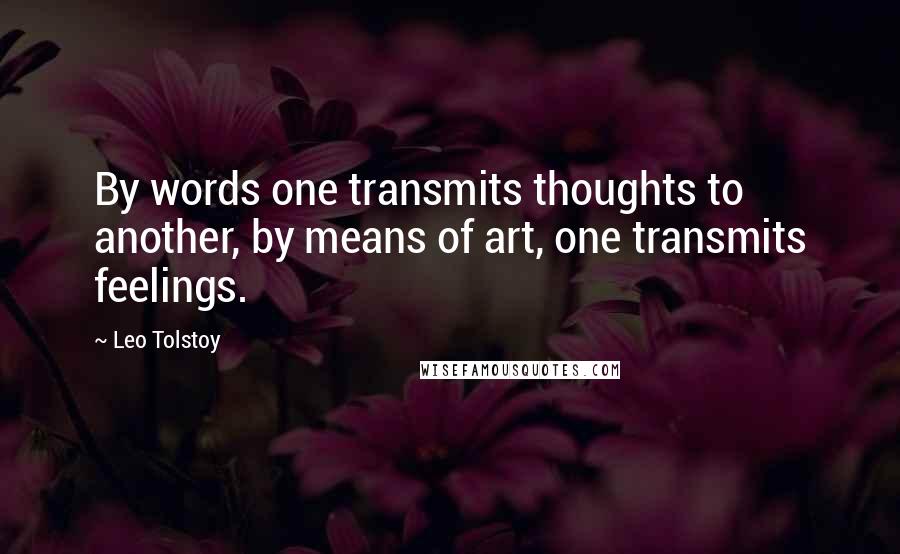 Leo Tolstoy Quotes: By words one transmits thoughts to another, by means of art, one transmits feelings.