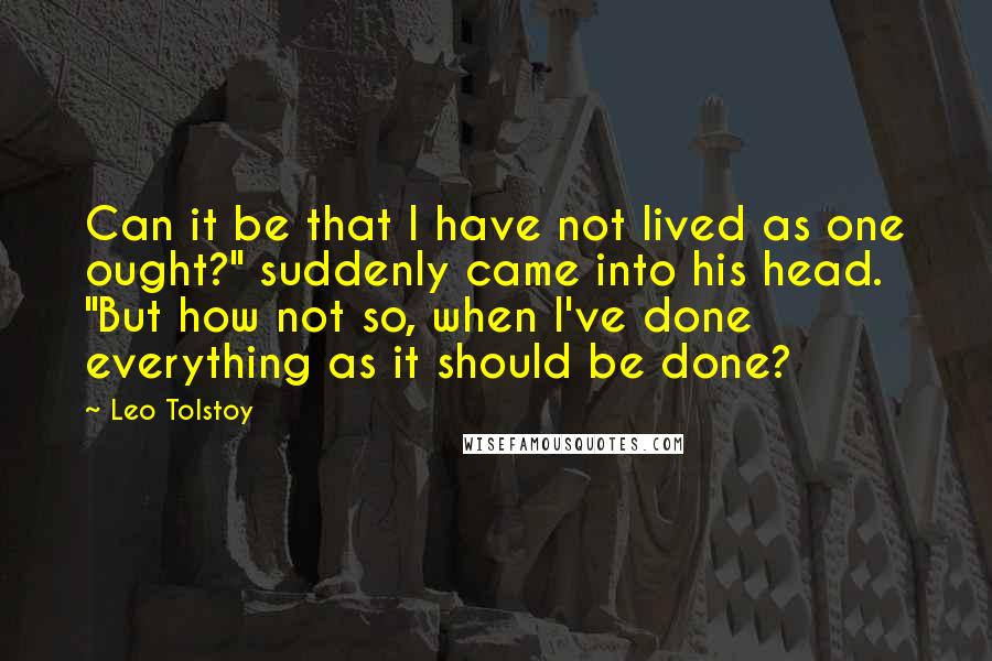 Leo Tolstoy Quotes: Can it be that I have not lived as one ought?" suddenly came into his head. "But how not so, when I've done everything as it should be done?