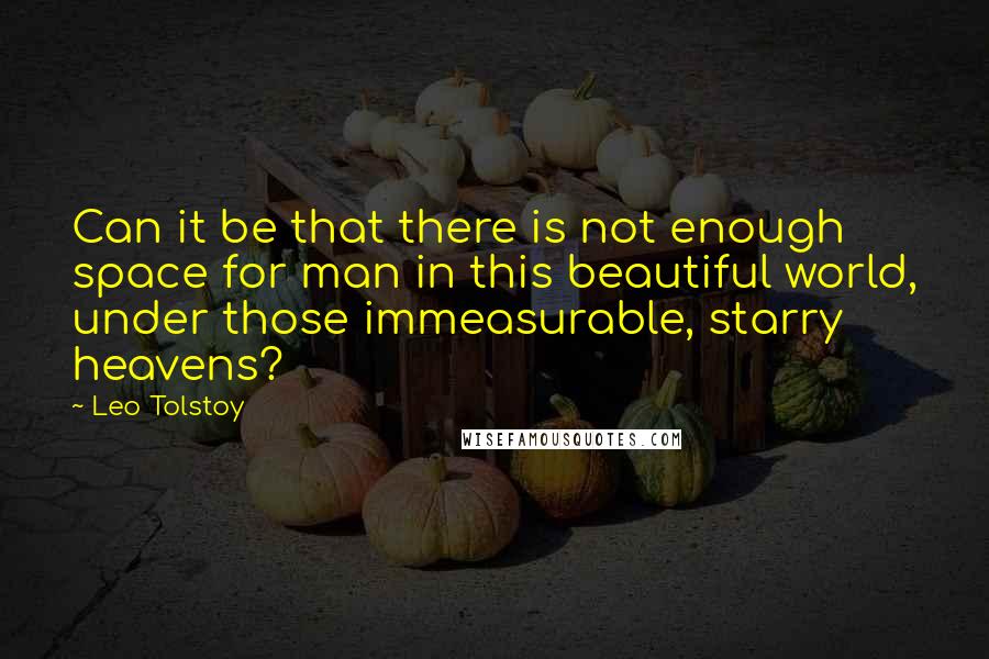 Leo Tolstoy Quotes: Can it be that there is not enough space for man in this beautiful world, under those immeasurable, starry heavens?