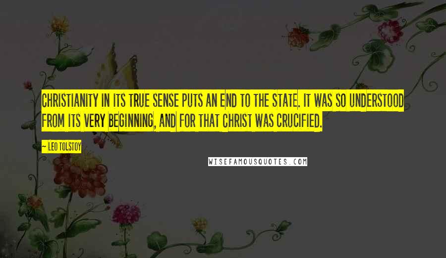 Leo Tolstoy Quotes: Christianity in its true sense puts an end to the State. It was so understood from its very beginning, and for that Christ was crucified.
