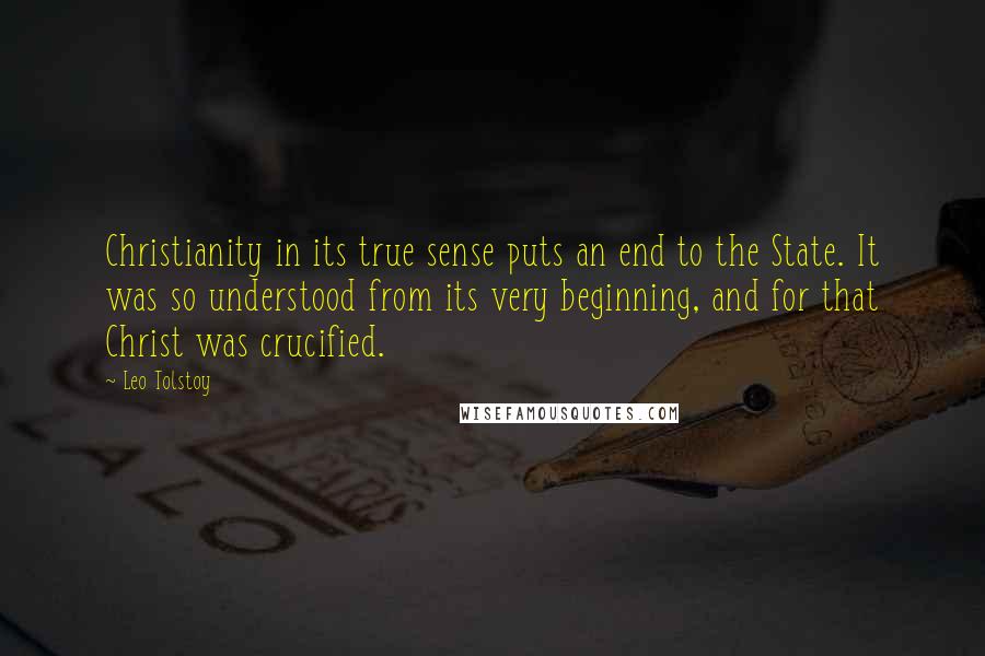 Leo Tolstoy Quotes: Christianity in its true sense puts an end to the State. It was so understood from its very beginning, and for that Christ was crucified.