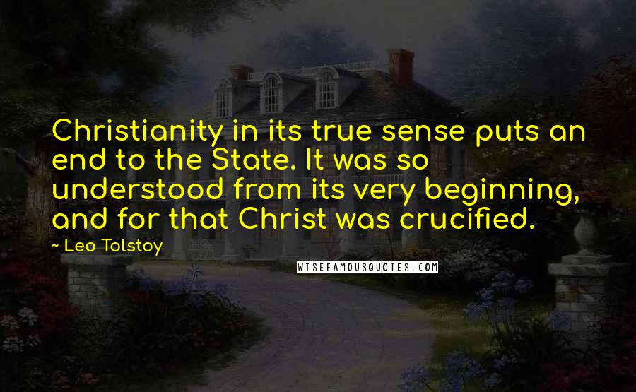 Leo Tolstoy Quotes: Christianity in its true sense puts an end to the State. It was so understood from its very beginning, and for that Christ was crucified.