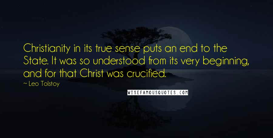 Leo Tolstoy Quotes: Christianity in its true sense puts an end to the State. It was so understood from its very beginning, and for that Christ was crucified.