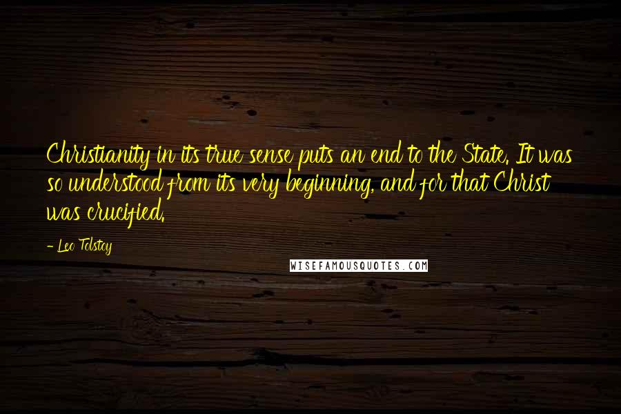 Leo Tolstoy Quotes: Christianity in its true sense puts an end to the State. It was so understood from its very beginning, and for that Christ was crucified.