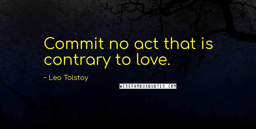 Leo Tolstoy Quotes: Commit no act that is contrary to love.