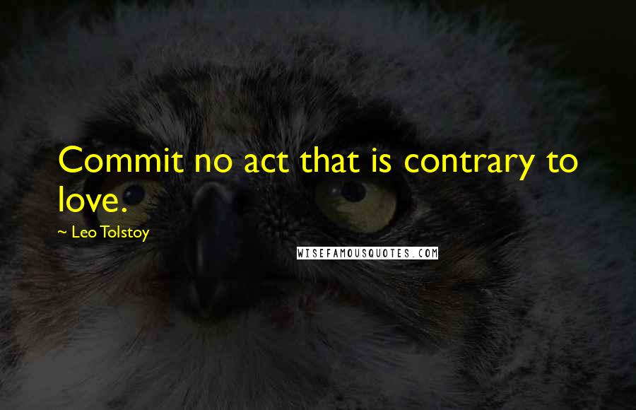 Leo Tolstoy Quotes: Commit no act that is contrary to love.