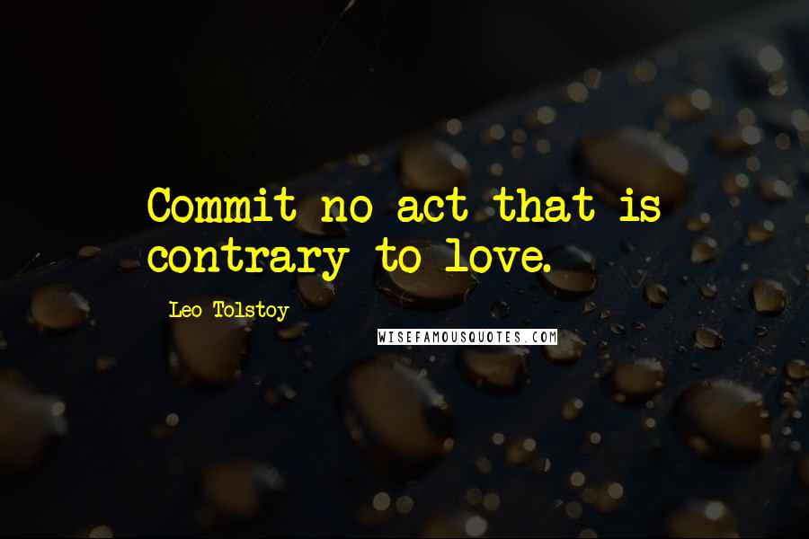 Leo Tolstoy Quotes: Commit no act that is contrary to love.