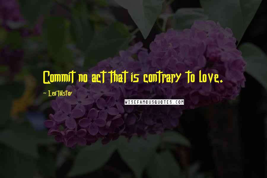 Leo Tolstoy Quotes: Commit no act that is contrary to love.