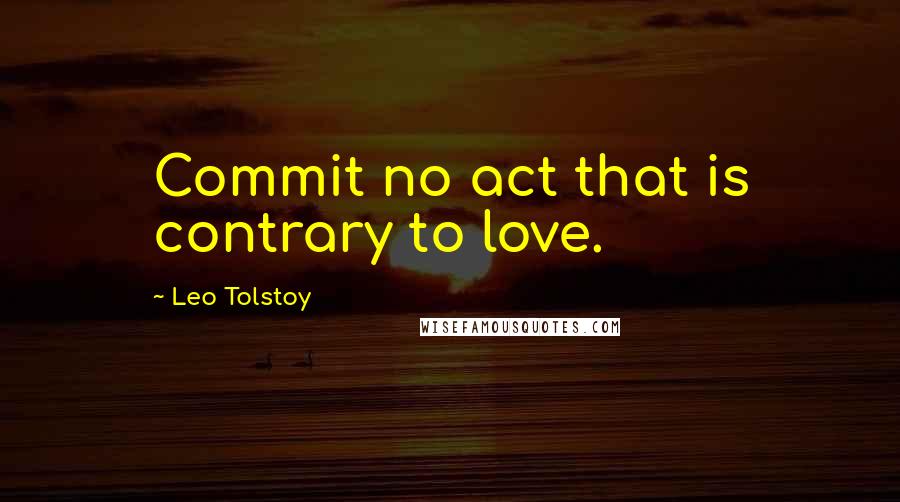 Leo Tolstoy Quotes: Commit no act that is contrary to love.
