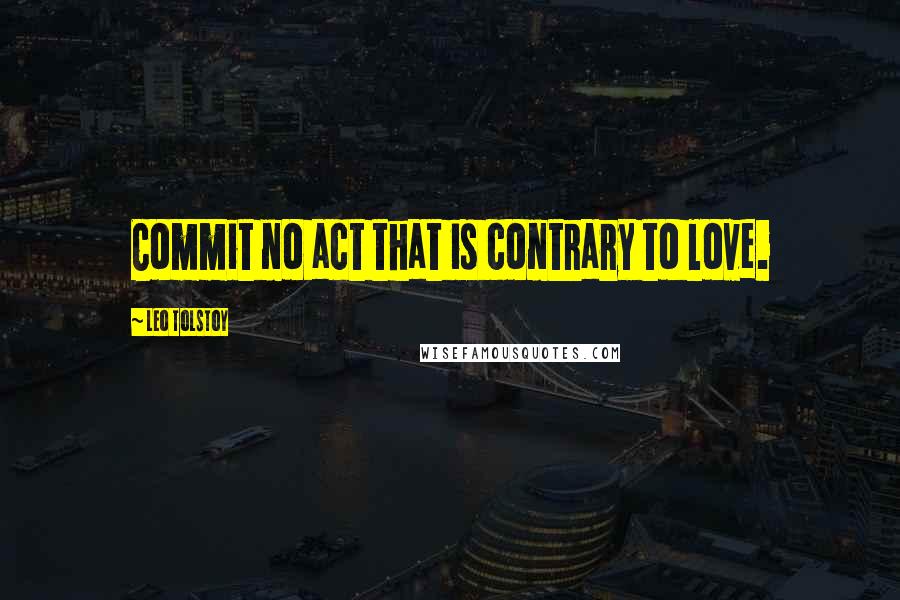 Leo Tolstoy Quotes: Commit no act that is contrary to love.