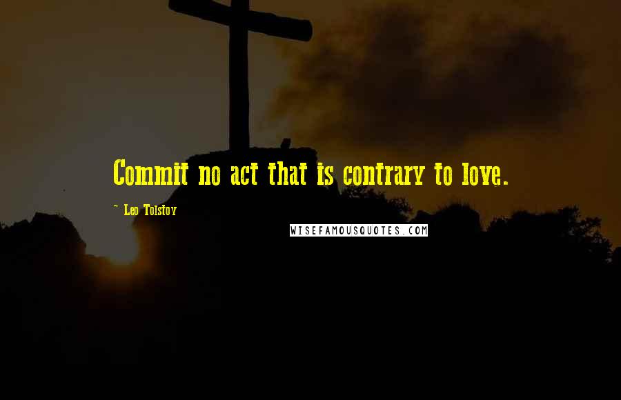 Leo Tolstoy Quotes: Commit no act that is contrary to love.