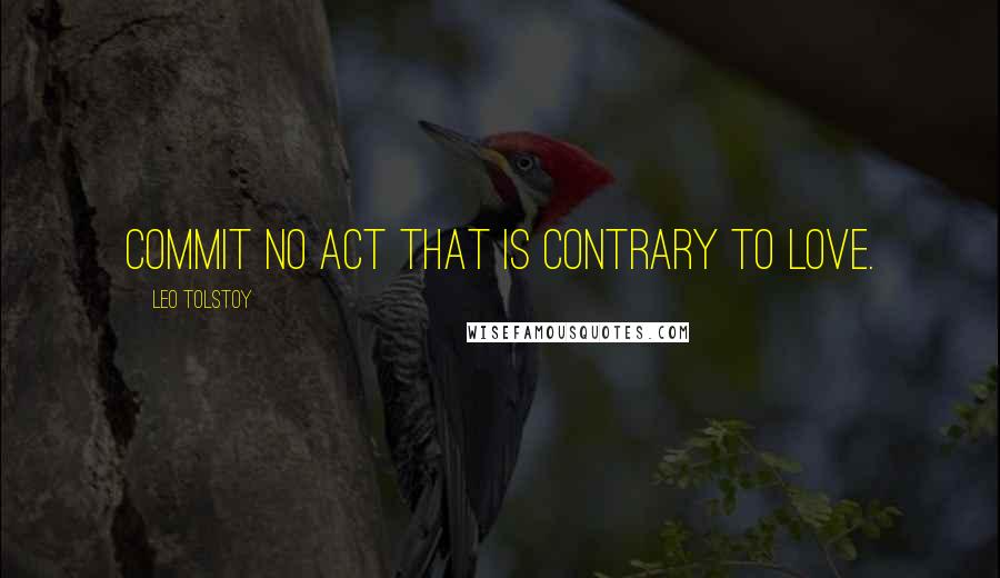 Leo Tolstoy Quotes: Commit no act that is contrary to love.