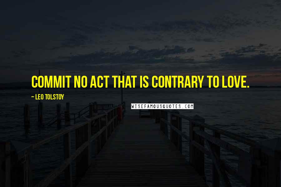 Leo Tolstoy Quotes: Commit no act that is contrary to love.