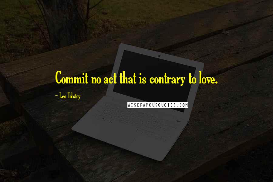 Leo Tolstoy Quotes: Commit no act that is contrary to love.