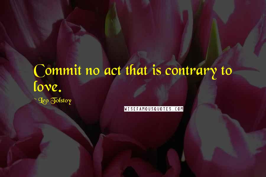 Leo Tolstoy Quotes: Commit no act that is contrary to love.