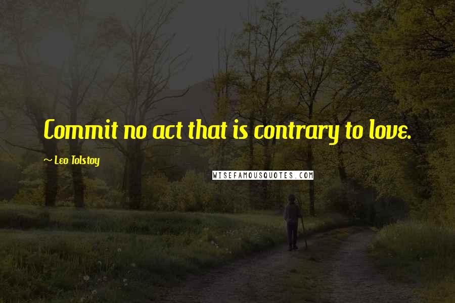 Leo Tolstoy Quotes: Commit no act that is contrary to love.