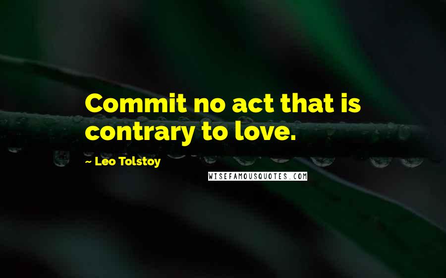 Leo Tolstoy Quotes: Commit no act that is contrary to love.