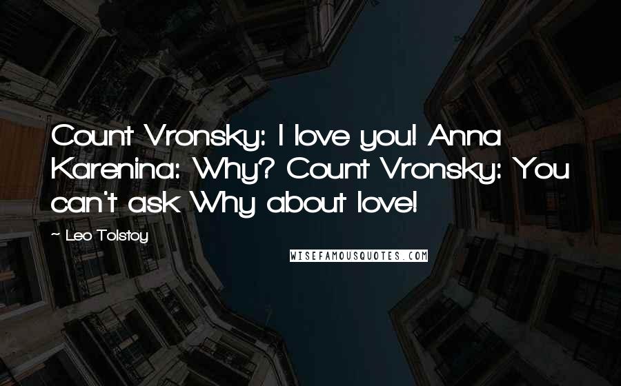 Leo Tolstoy Quotes: Count Vronsky: I love you! Anna Karenina: Why? Count Vronsky: You can't ask Why about love!