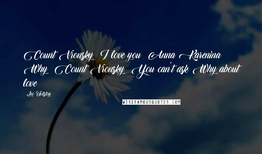 Leo Tolstoy Quotes: Count Vronsky: I love you! Anna Karenina: Why? Count Vronsky: You can't ask Why about love!