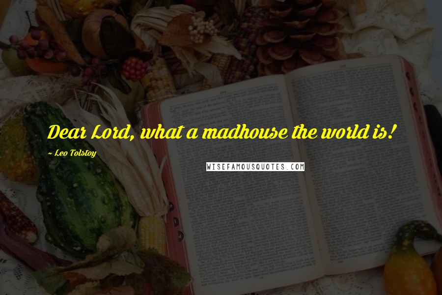 Leo Tolstoy Quotes: Dear Lord, what a madhouse the world is!