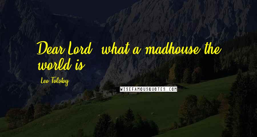 Leo Tolstoy Quotes: Dear Lord, what a madhouse the world is!