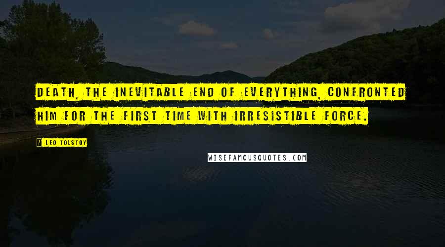 Leo Tolstoy Quotes: Death, the inevitable end of everything, confronted him for the first time with irresistible force.